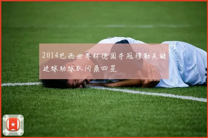 2014巴西世界杯德国夺冠穆勒关键进球助球队问鼎四星