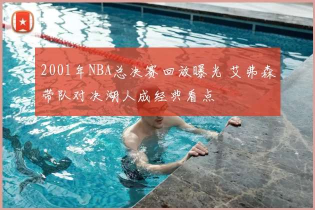 2001年NBA总决赛回放曝光 艾弗森带队对决湖人成经典看点