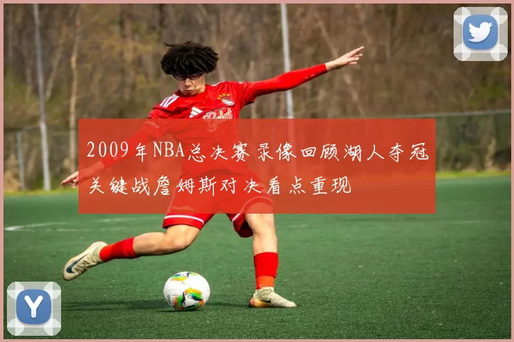 2009年NBA总决赛录像回顾湖人夺冠关键战詹姆斯对决看点重现