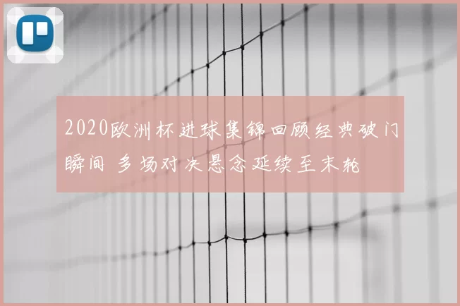 2020欧洲杯进球集锦回顾经典破门瞬间 多场对决悬念延续至末轮