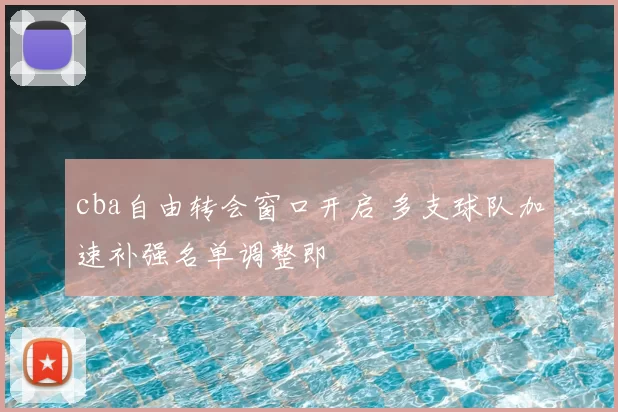 cba自由转会窗口开启 多支球队加速补强名单调整即