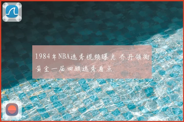 1984年NBA选秀视频曝光 乔丹领衔黄金一届回顾选秀看点