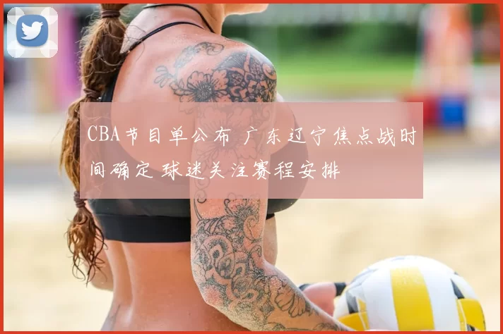 CBA节目单公布 广东辽宁焦点战时间确定 球迷关注赛程安排
