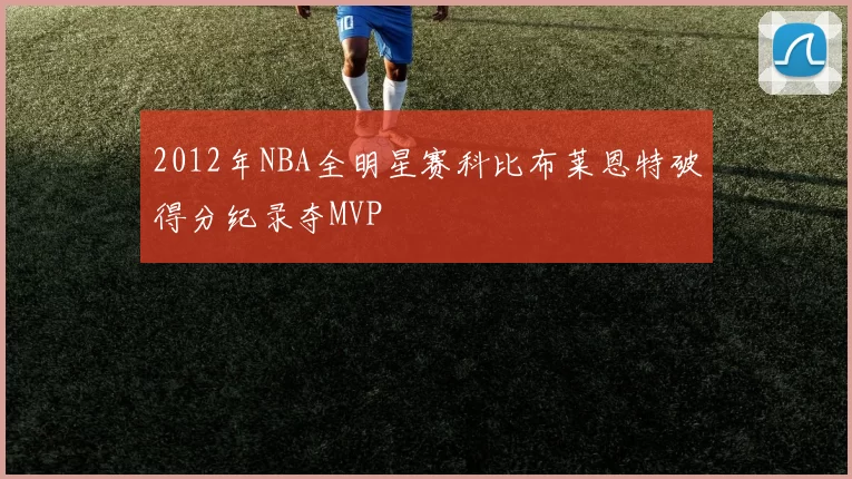 2012年NBA全明星赛科比布莱恩特破得分纪录夺MVP
