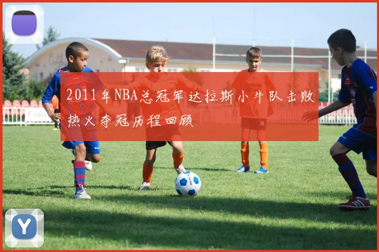 2011年NBA总冠军达拉斯小牛队击败热火夺冠历程回顾