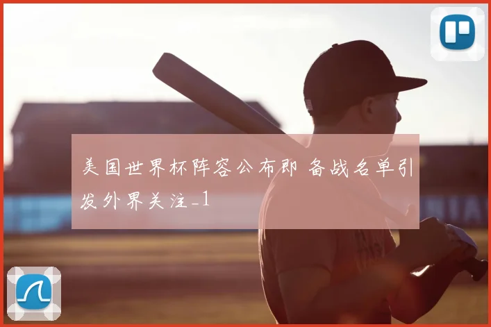 美国世界杯阵容公布即 备战名单引发外界关注_1