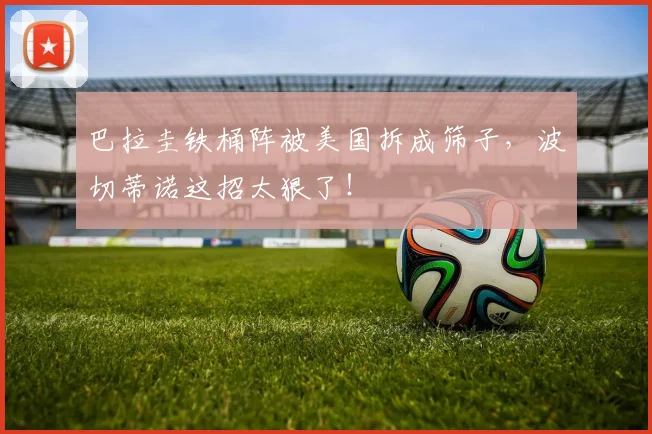 巴拉圭铁桶阵被美国拆成筛子，波切蒂诺这招太狠了！