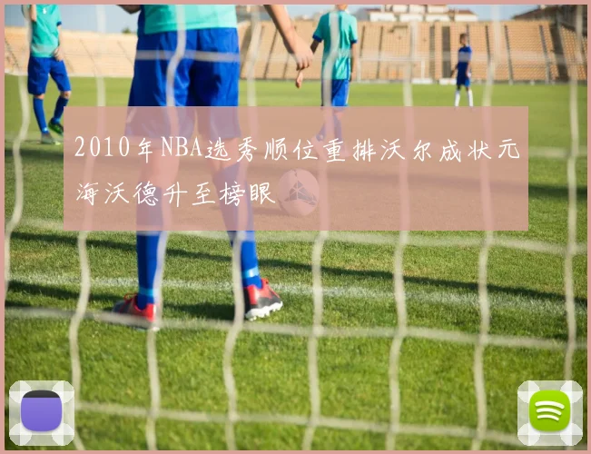 2010年NBA选秀顺位重排沃尔成状元海沃德升至榜眼