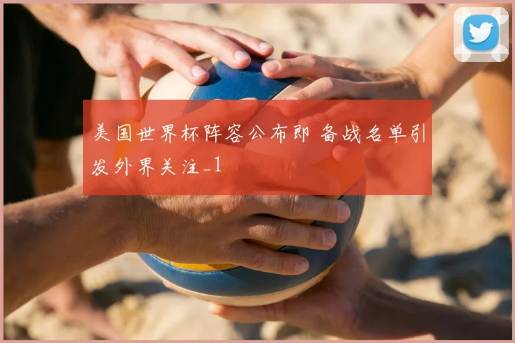 美国世界杯阵容公布即 备战名单引发外界关注_1