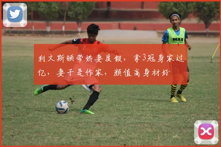 利文斯顿带娇妻度假，拿3冠身家过亿，妻子是作家，颜值高身材好