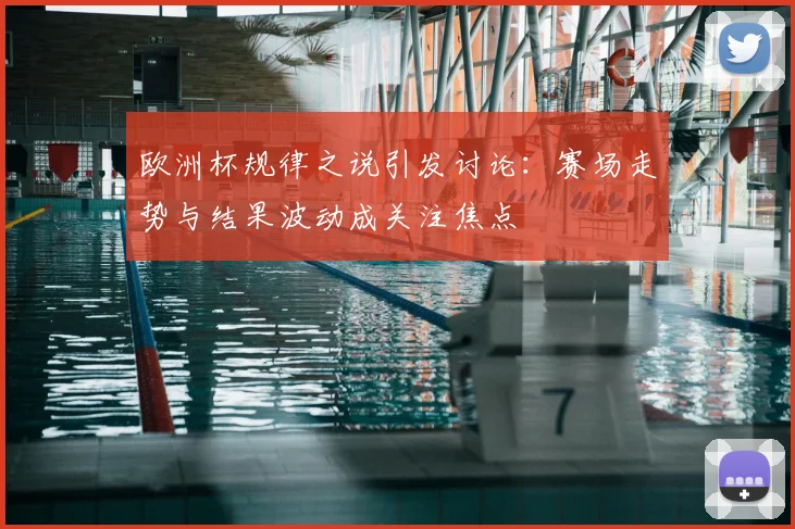 欧洲杯规律之说引发讨论:赛场走势与结果波动成关注焦点