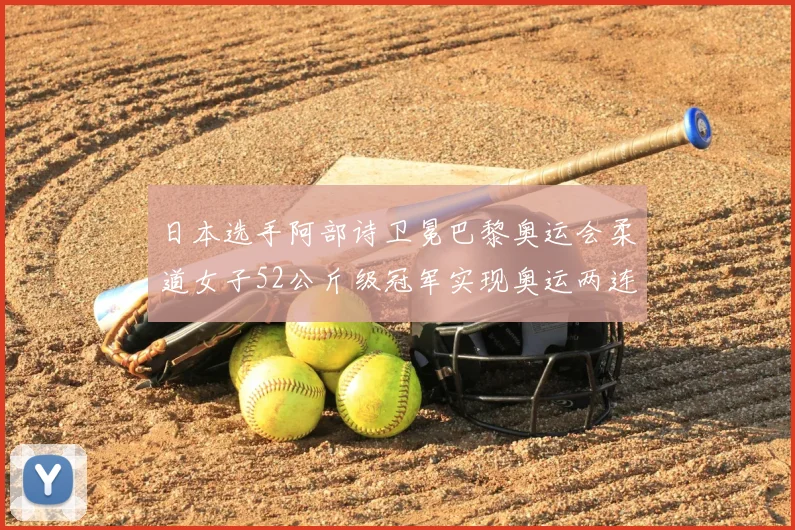 日本选手阿部诗卫冕巴黎奥运会柔道女子52公斤级冠军实现奥运两连冠