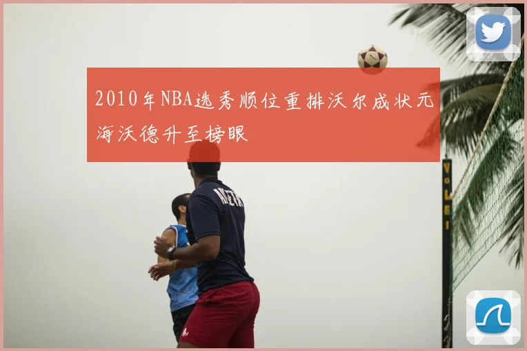 2010年NBA选秀顺位重排沃尔成状元海沃德升至榜眼