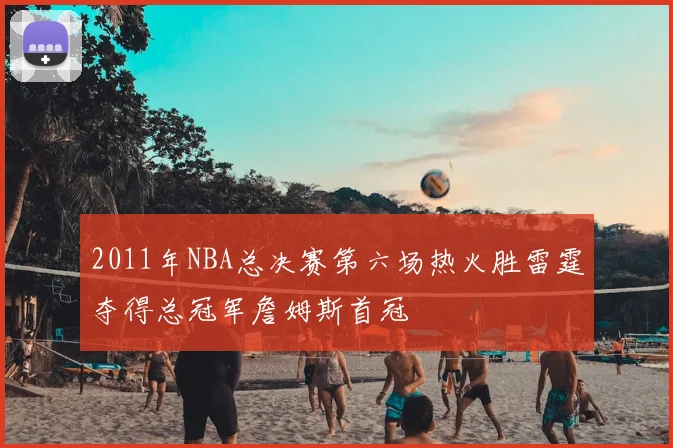 2011年NBA总决赛第六场热火胜雷霆夺得总冠军詹姆斯首冠