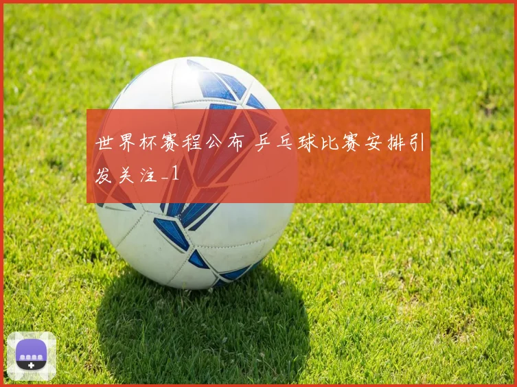 世界杯赛程公布 乒乓球比赛安排引发关注_1