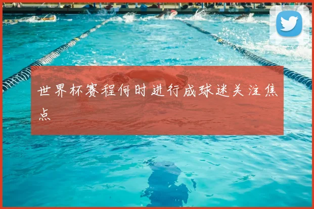 世界杯赛程何时进行成球迷关注焦点